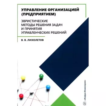 Управление организацией (предприятием). Эвристические методы решения задач и принятия управленческих решений. Учебное пособие. Лихолетов В.В.