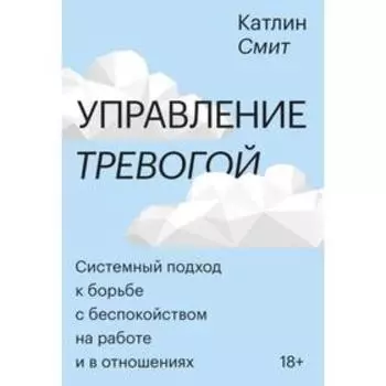 Управление тревогой. Системный подход к борьбе с беспокойством на работе и в отношениях. Катлин Смит
