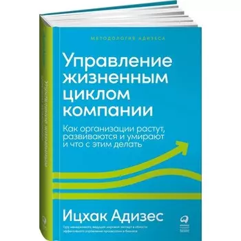 Управление жизненным циклом компании: Как организации растут, развиваются и умирают и что с этим делать. Ицхак Адизес