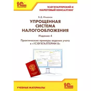 Упрощенная система налогообложения. Практические примеры ведения учёта в «1С: Бухгалтерии 8». 4-е издание. Ильюков В.Д.