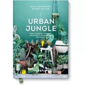 Urban Jungle. Как создать уютный интерьер с помощью растений. Игорь Йосифович, Джудит де Граф