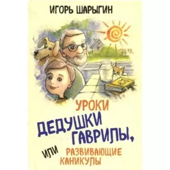 Уроки дедушки Гаврилы, или развивающие каникулы. Шарыгин И.Ф.