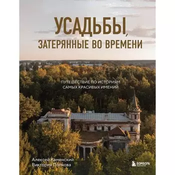 Усадьбы, затерянные во времени. Путешествие по историям самых красивых имений. Каменский А.А., Попкова В.Н.