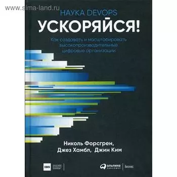 Ускоряйся! Наука DevOps. Как создавать и масштабировать высокопроизводительные цифровые организации. Форсгрен Н., Хамбл Д., Ким Д.
