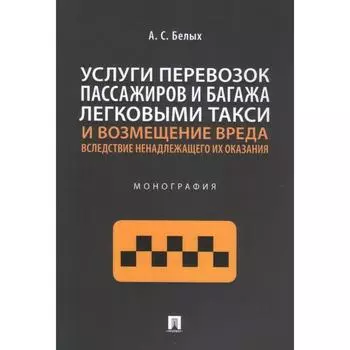 Услуги перевозок пассажиров и багажа легковыми такси и возмещение вреда. Монография. Белых А.