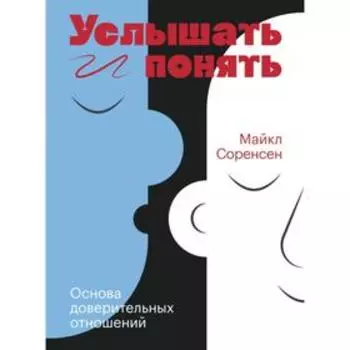 Услышать и понять. Основа доверительных отношений. Майкл Соренсен