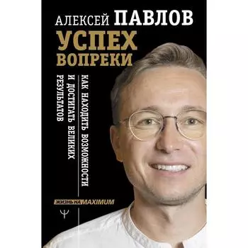 Успех вопреки. Как находить возможности и достигать великих результатов. Павлов А.В.
