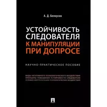Устойчивость следователя к манипуляции при допросе. Научно-практическое пособие. Белоусов А. 95283