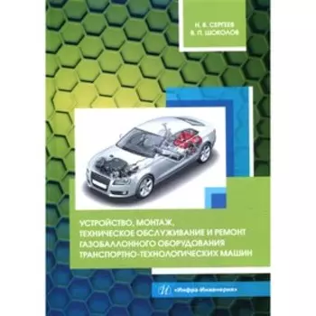 Устройство, монтаж, техническое обслуживание и ремонт газобаллонного оборудования транспортно-технологических машин. Сергеев Н. В., Шоколов В. П.