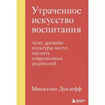 Утраченное искусство воспитания. Чему древние культуры могут научить современных родителей. Дуклефф М.