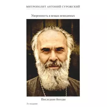 Уверенность в вещах невидимых. Последние беседы (2001-2002). 5-е издание. Антоний Сурожский (Блум), митрополит