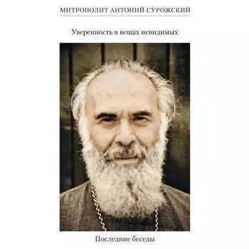 Уверенность в вещах невидимых. Последние беседы. Сурожский А., митрополит