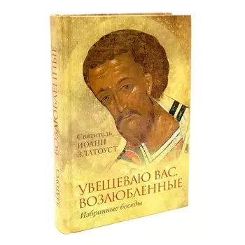 Увещеваю вас, возлюбленные. Избранные беседы. Святитель Иоанн Златоуст