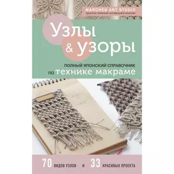 Узлы и узоры. Полный японский справочник по технике макраме. Marchen Art Studio