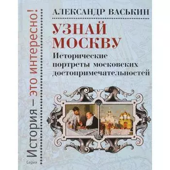Узнай Москву. Исторические портреты московских достопримечательностей. Васькин А