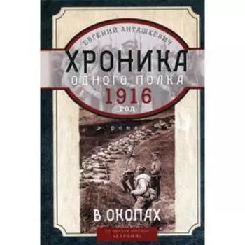 В окопах. 1916 год. Хроника одного полка: роман. Анташкевич Е.М.