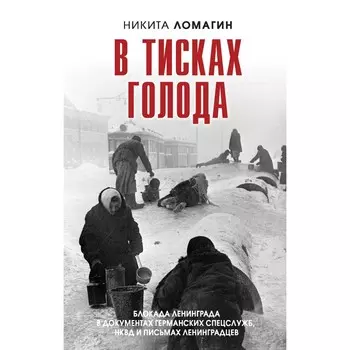 В тисках голода. Блокада Ленинграда в документах германских спецслужб, НКВД и письмах ленинградцев. Ломагин Н.А.