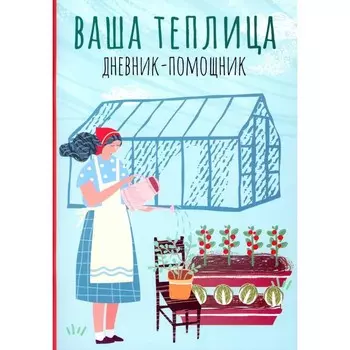 Ваша теплица. Дневник-помощник. Пособие для планирования работ в неотапливаемой теплице. Сост. Волошановская А.А.