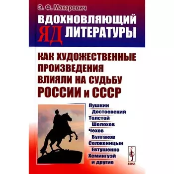 Вдохновляющий яд литературы. Как художественные произведения влияли на судьбу России и СССР. Пушкин, Достоевский, Толстой, Шолохов, Чехов и др. Макаревич Э.Ф.