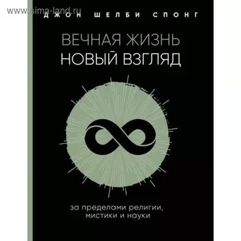 Вечная жизнь: новый взгляд. За пределами религии, мистики и науки. Спонг Д.