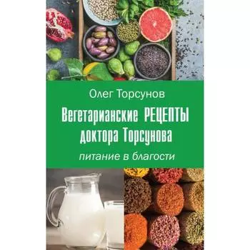Вегетарианские рецепты доктора Торсунова. Питание в Благости. Торсунов О.