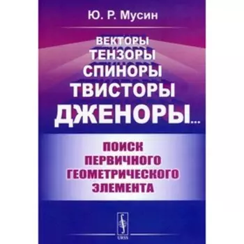 Векторы, тензоры, спиноры, твисторы, дженоры: Поиск первичного геометрического элемента. Мусин Ю.Р.