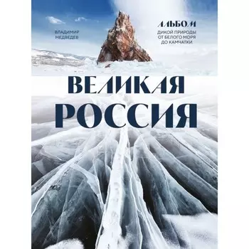 Великая Россия. Альбом дикой природы от Белого моря до Камчатки. Медведев В.