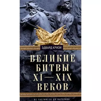 Великие битвы XI-XIX веков. От Гастингса до Ватерлоо. Кризи Э.