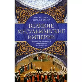 Великие мусульманские империи. История исламских государств Ближнего Востока, Центральной Азии и Африки. Шпулер Б., Кисслинг Х.