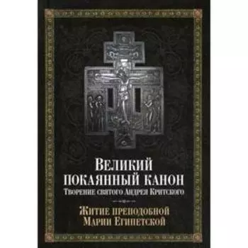 Великий покаянный канон. Творение святого Андрея Критского, читаемый в понедельник, вторник, среду. С прибавлением жития преподобной Марии Египетской