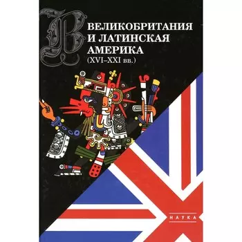 Великобритания и Латинская Америка. XVI-XXI вв. Отв.ред. Ларин Е.А.