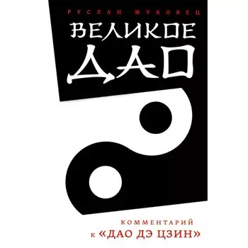 Великое Дао. Комментарий к «Дао Дэ Цзин». 2-е издание. Жуковец Р.В.