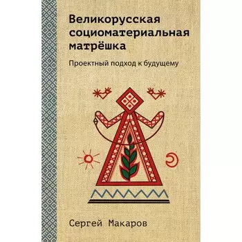 Великорусская социоматериальная матрешка. Проектный подход к будущему. Макаров С.В.