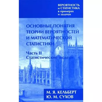 Вероятность и статистика в примерах и задачах. Том 1. Основные понятия теории вероятностей и математической статистики. Часть 1. Статистические модели. Кельберт М.Я., Сухов Ю.М.