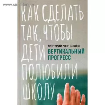 Вертикальный прогресс: Как сделать так, чтобы дети полюбили школу. Чернышев Д.