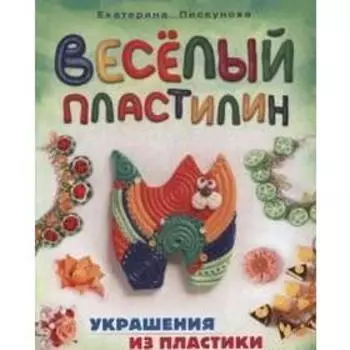 Веселый пластилин. Украшения из пластики и необычных видов пластелина. Пискунова Е