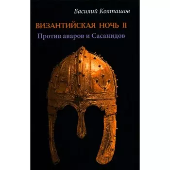 Византийская ночь 2. Против аваров и Сасанидов. Колташов В.Г.