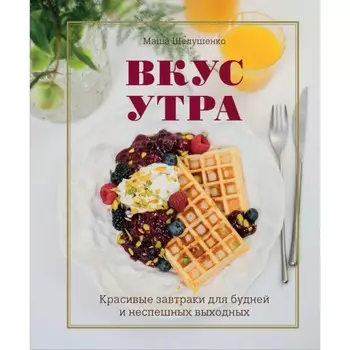 Вкус утра. Красивые завтраки для будней и неспешных выходных. Шелушенко М.