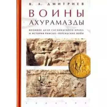 Воины Ахурамазды. Военное дело Сасанидского Ирана. Дмитриев В.