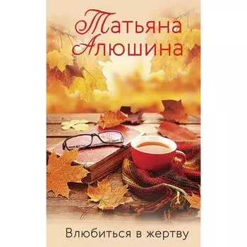 Влюбиться в жертву. Алюшина Т.А.
