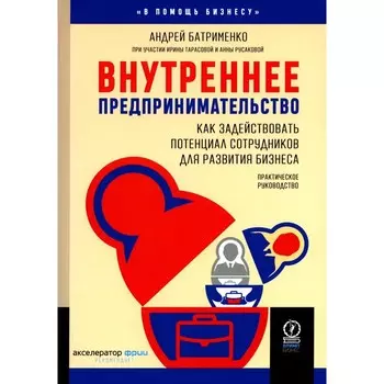 Внутреннее предпринимательство: Как задействовать потенциал сотрудников для развития бизнеса. Практическое руководство. Батрименко А.