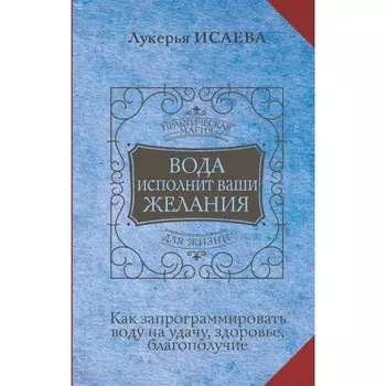 Вода исполнит ваши желания. Как запрограммировать воду на удачу, здоровья, благополучие. Исаева Л.