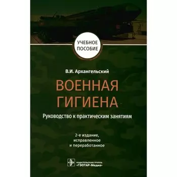 Военная гигиена. Руководство к практическим занятиям. Учебное пособие. 2-е издание, исправленное и переработанное. Архангельский В.И.