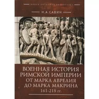 Военная история Римской империи от Марка Аврелия до Марка Макрина 161-218 года. Савин Н.