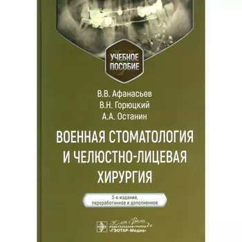 Военная стоматология и челюстно-лицевая хирургия. Учебное пособие. 3-е издание, переработанное и дополненное. Афанасьев В.В., Горюцкий В.Н., Останин А.А.