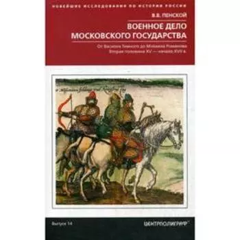 Военное дело Московского государства. От Василия Темного до Михаила Романова. Вторая половина XV- начало XVII в. Выпуск 14. Пенской В.В.