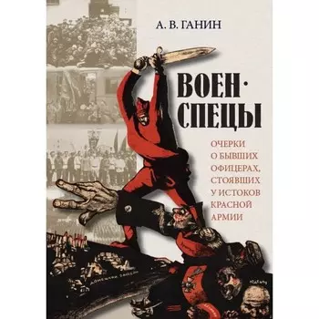 Военспецы. Очерки о бывших офицерах, стоявших у истоков Красной армии. Ганин А.
