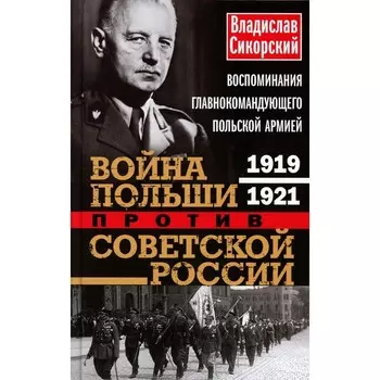 Война Польши против Советской России. Воспоминания главнокомандующего польской армией. 1919-1921. Сикорский В.