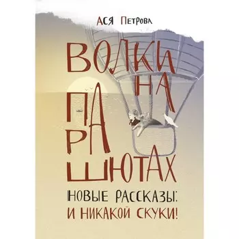 Волки на парашютах. Новые рассказы. И никакой скуки! Петрова А.