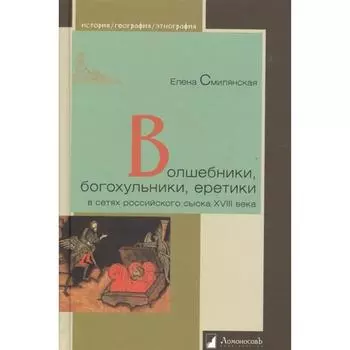 Волшебники, богохульники, еретики в сетях российского сыска XVIII в. Смилянская Е.